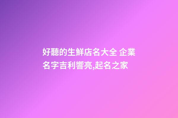 好聽的生鮮店名大全 企業名字吉利響亮,起名之家-第1張-公司起名-玄機派